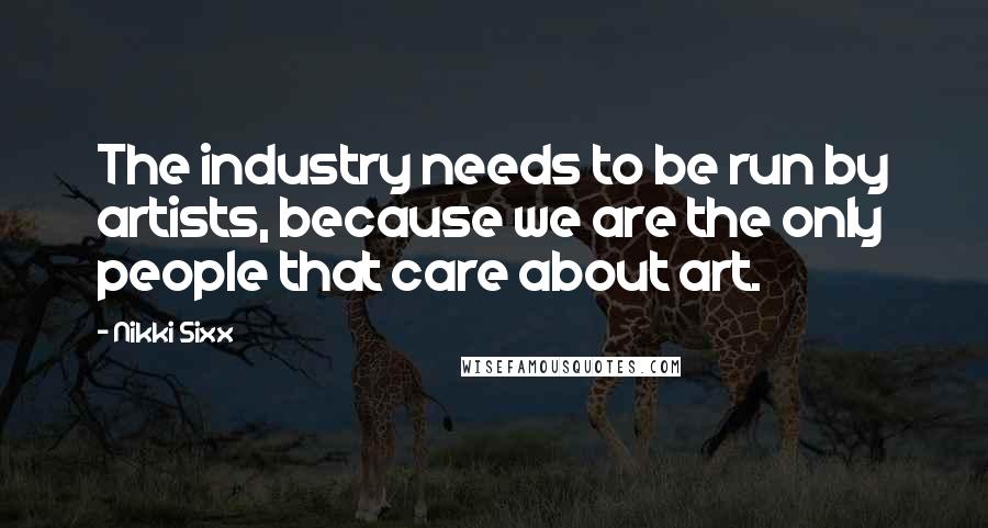 Nikki Sixx Quotes: The industry needs to be run by artists, because we are the only people that care about art.