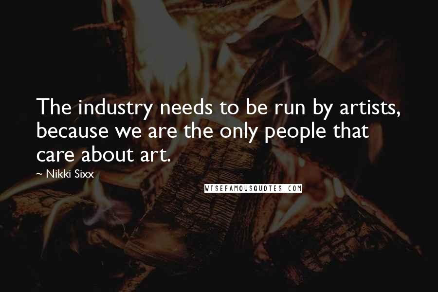 Nikki Sixx Quotes: The industry needs to be run by artists, because we are the only people that care about art.