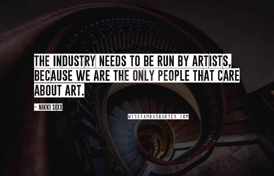 Nikki Sixx Quotes: The industry needs to be run by artists, because we are the only people that care about art.