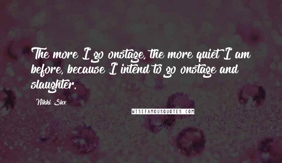 Nikki Sixx Quotes: The more I go onstage, the more quiet I am before, because I intend to go onstage and slaughter.