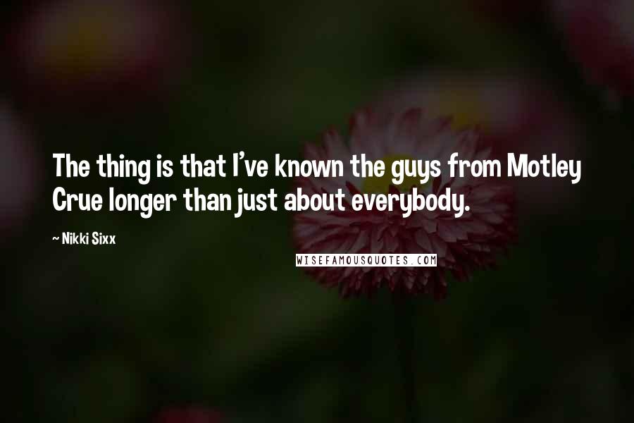 Nikki Sixx Quotes: The thing is that I've known the guys from Motley Crue longer than just about everybody.