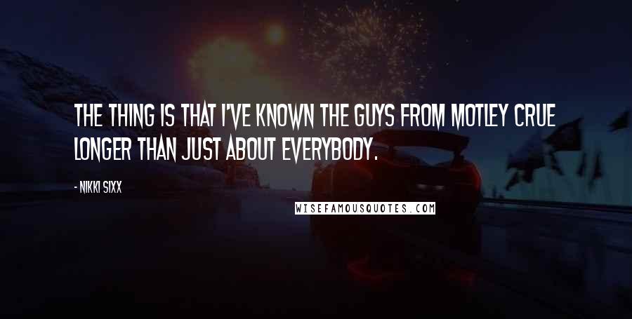 Nikki Sixx Quotes: The thing is that I've known the guys from Motley Crue longer than just about everybody.