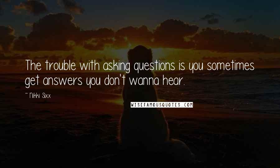 Nikki Sixx Quotes: The trouble with asking questions is you sometimes get answers you don't wanna hear.