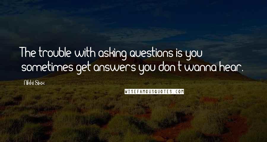 Nikki Sixx Quotes: The trouble with asking questions is you sometimes get answers you don't wanna hear.