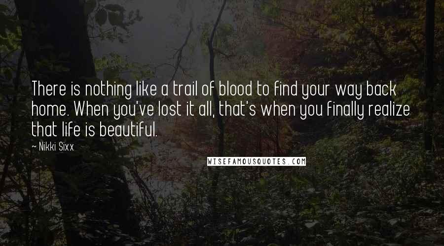 Nikki Sixx Quotes: There is nothing like a trail of blood to find your way back home. When you've lost it all, that's when you finally realize that life is beautiful.