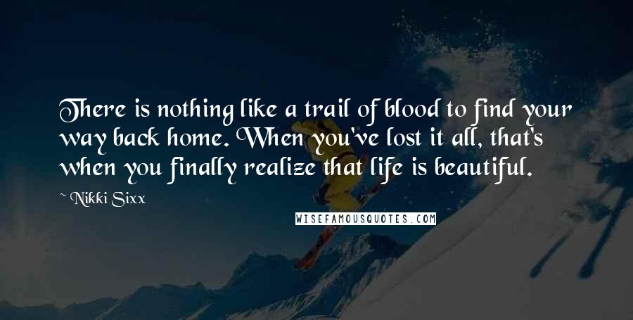 Nikki Sixx Quotes: There is nothing like a trail of blood to find your way back home. When you've lost it all, that's when you finally realize that life is beautiful.