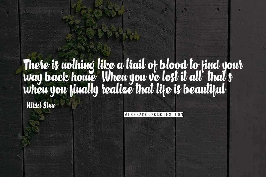 Nikki Sixx Quotes: There is nothing like a trail of blood to find your way back home. When you've lost it all, that's when you finally realize that life is beautiful.