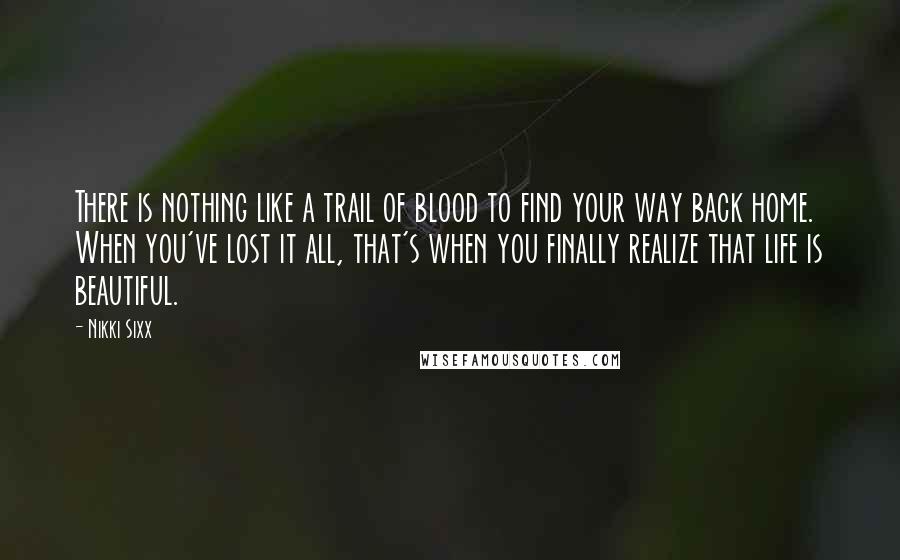 Nikki Sixx Quotes: There is nothing like a trail of blood to find your way back home. When you've lost it all, that's when you finally realize that life is beautiful.