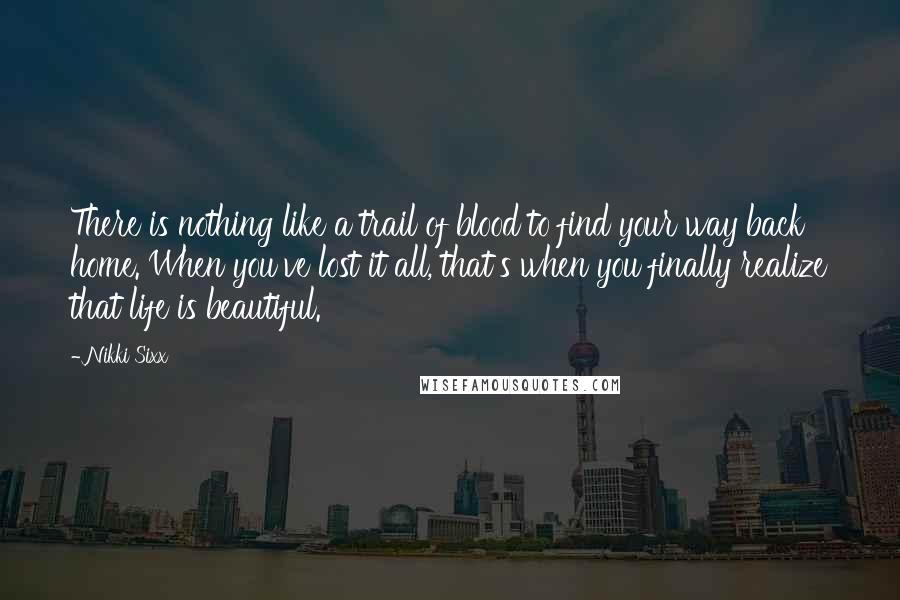 Nikki Sixx Quotes: There is nothing like a trail of blood to find your way back home. When you've lost it all, that's when you finally realize that life is beautiful.