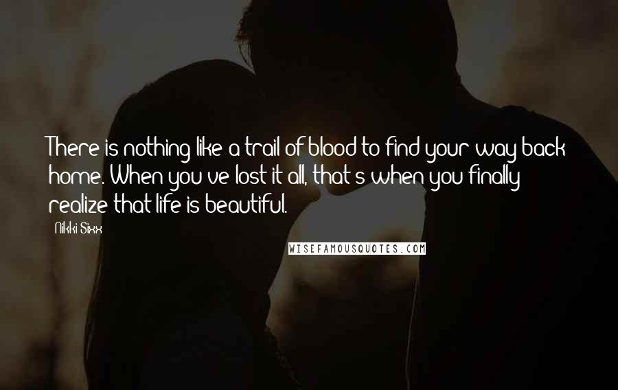 Nikki Sixx Quotes: There is nothing like a trail of blood to find your way back home. When you've lost it all, that's when you finally realize that life is beautiful.