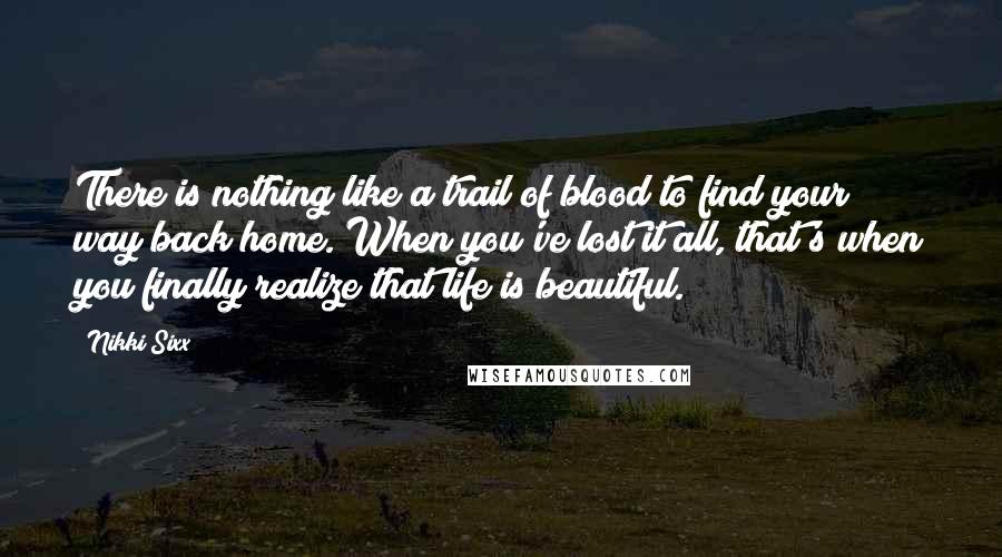 Nikki Sixx Quotes: There is nothing like a trail of blood to find your way back home. When you've lost it all, that's when you finally realize that life is beautiful.