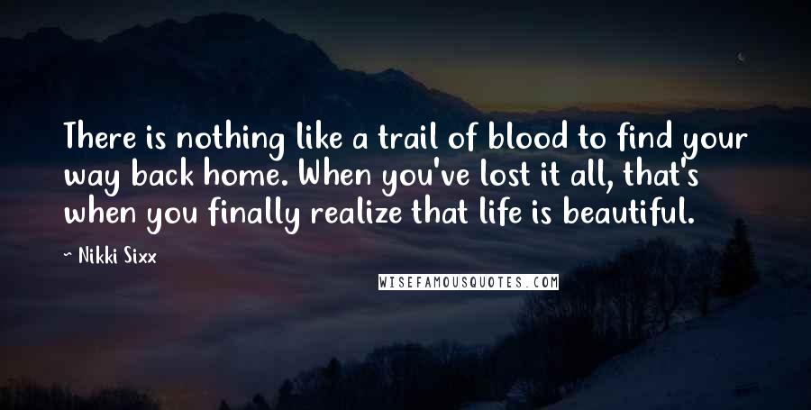 Nikki Sixx Quotes: There is nothing like a trail of blood to find your way back home. When you've lost it all, that's when you finally realize that life is beautiful.