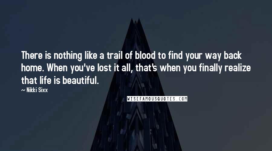 Nikki Sixx Quotes: There is nothing like a trail of blood to find your way back home. When you've lost it all, that's when you finally realize that life is beautiful.