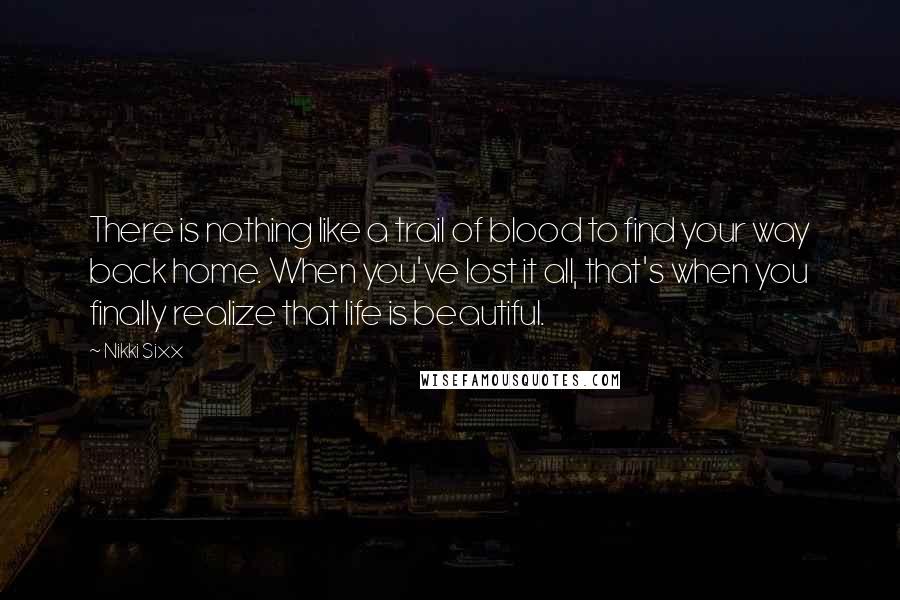 Nikki Sixx Quotes: There is nothing like a trail of blood to find your way back home. When you've lost it all, that's when you finally realize that life is beautiful.