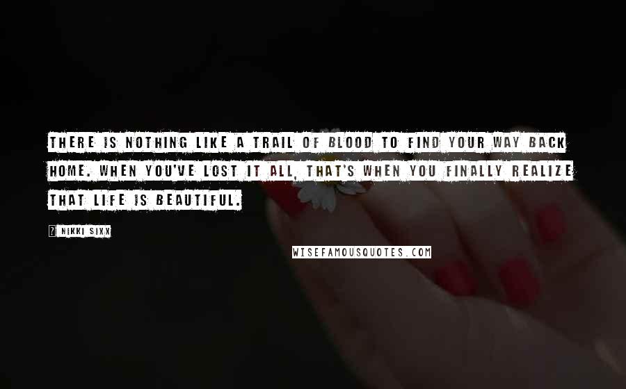 Nikki Sixx Quotes: There is nothing like a trail of blood to find your way back home. When you've lost it all, that's when you finally realize that life is beautiful.