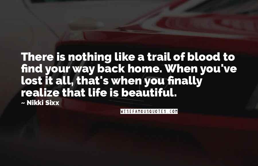 Nikki Sixx Quotes: There is nothing like a trail of blood to find your way back home. When you've lost it all, that's when you finally realize that life is beautiful.