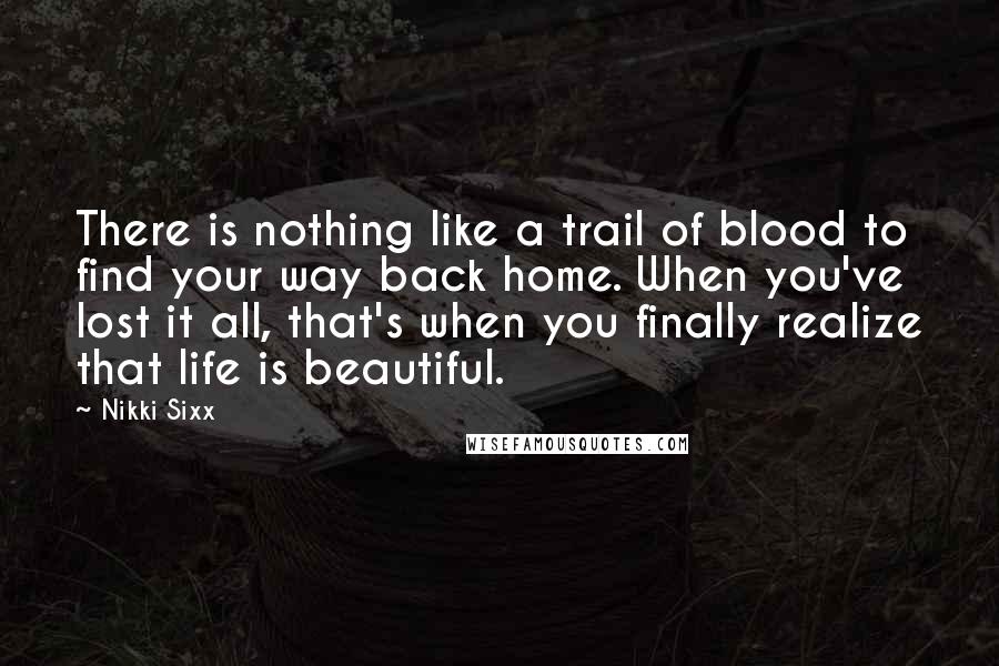 Nikki Sixx Quotes: There is nothing like a trail of blood to find your way back home. When you've lost it all, that's when you finally realize that life is beautiful.