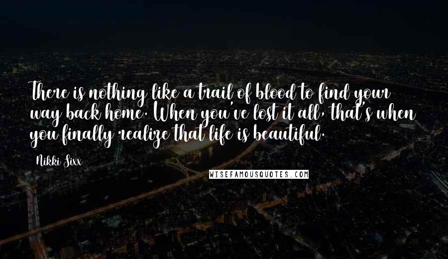 Nikki Sixx Quotes: There is nothing like a trail of blood to find your way back home. When you've lost it all, that's when you finally realize that life is beautiful.