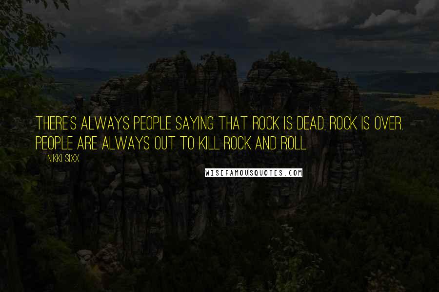 Nikki Sixx Quotes: There's always people saying that rock is dead, rock is over. People are always out to kill rock and roll.