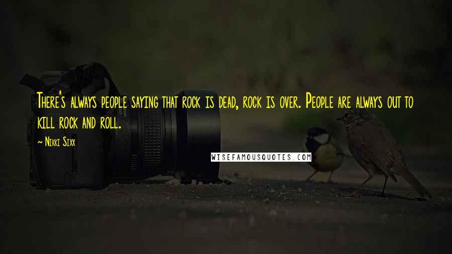 Nikki Sixx Quotes: There's always people saying that rock is dead, rock is over. People are always out to kill rock and roll.