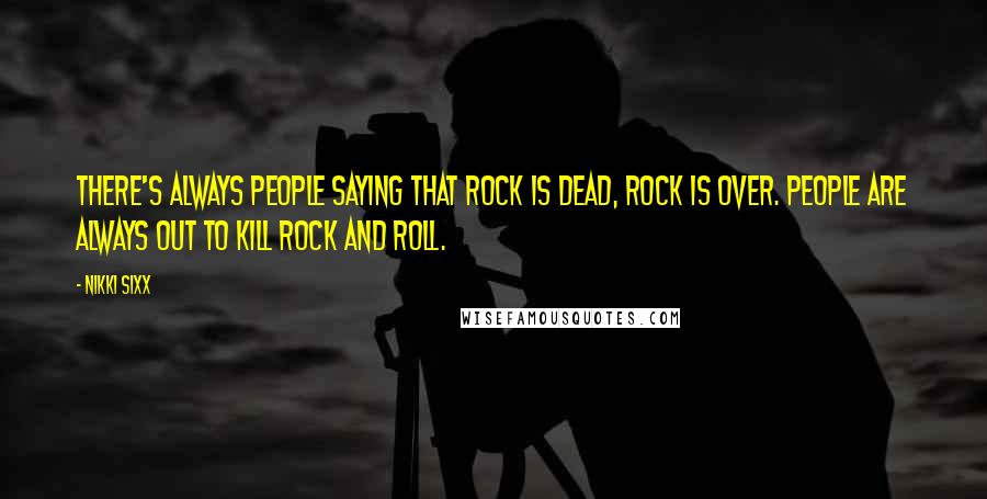 Nikki Sixx Quotes: There's always people saying that rock is dead, rock is over. People are always out to kill rock and roll.