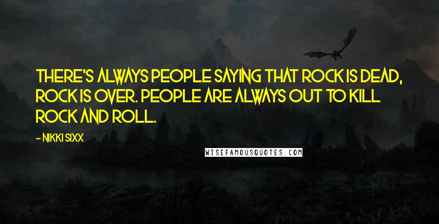 Nikki Sixx Quotes: There's always people saying that rock is dead, rock is over. People are always out to kill rock and roll.