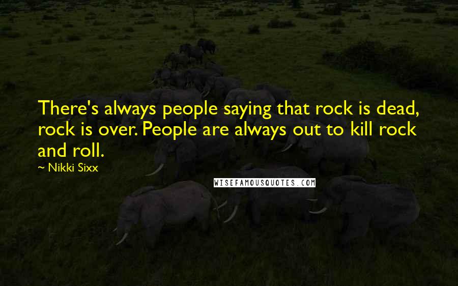 Nikki Sixx Quotes: There's always people saying that rock is dead, rock is over. People are always out to kill rock and roll.