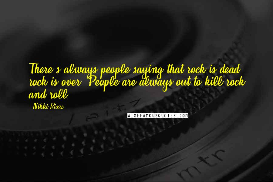 Nikki Sixx Quotes: There's always people saying that rock is dead, rock is over. People are always out to kill rock and roll.