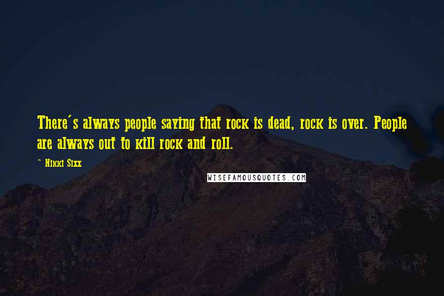 Nikki Sixx Quotes: There's always people saying that rock is dead, rock is over. People are always out to kill rock and roll.