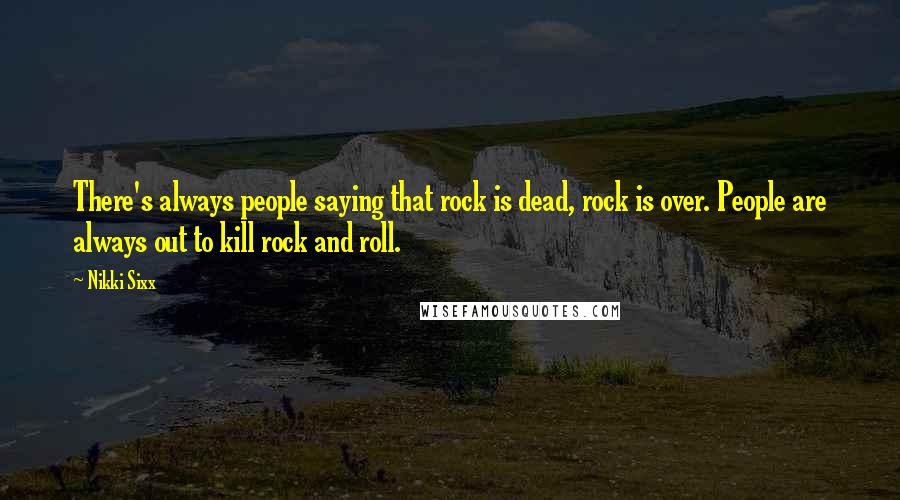 Nikki Sixx Quotes: There's always people saying that rock is dead, rock is over. People are always out to kill rock and roll.