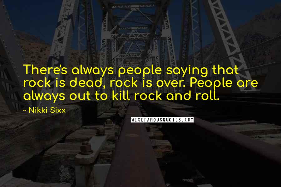 Nikki Sixx Quotes: There's always people saying that rock is dead, rock is over. People are always out to kill rock and roll.