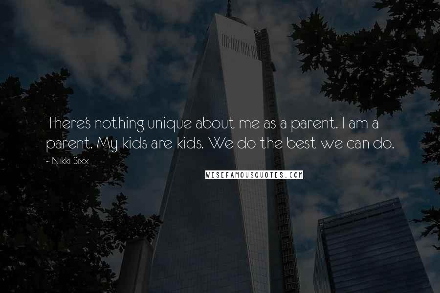 Nikki Sixx Quotes: There's nothing unique about me as a parent. I am a parent. My kids are kids. We do the best we can do.