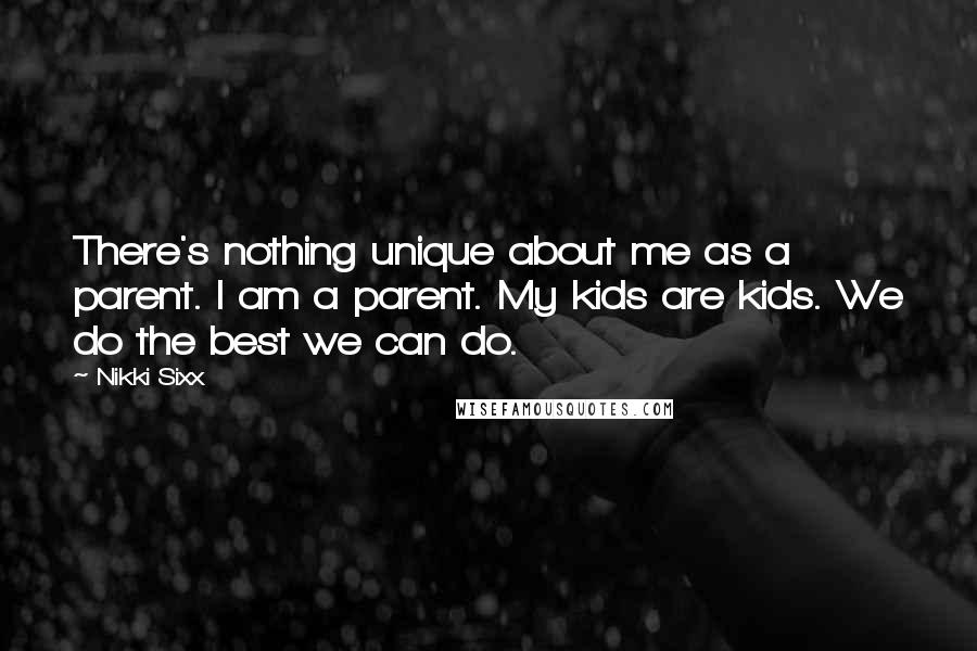 Nikki Sixx Quotes: There's nothing unique about me as a parent. I am a parent. My kids are kids. We do the best we can do.