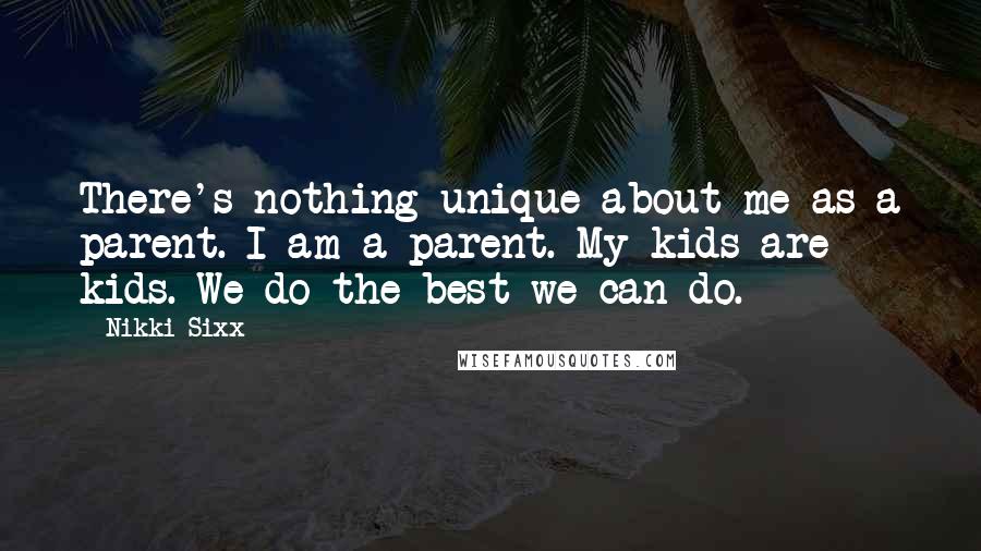 Nikki Sixx Quotes: There's nothing unique about me as a parent. I am a parent. My kids are kids. We do the best we can do.