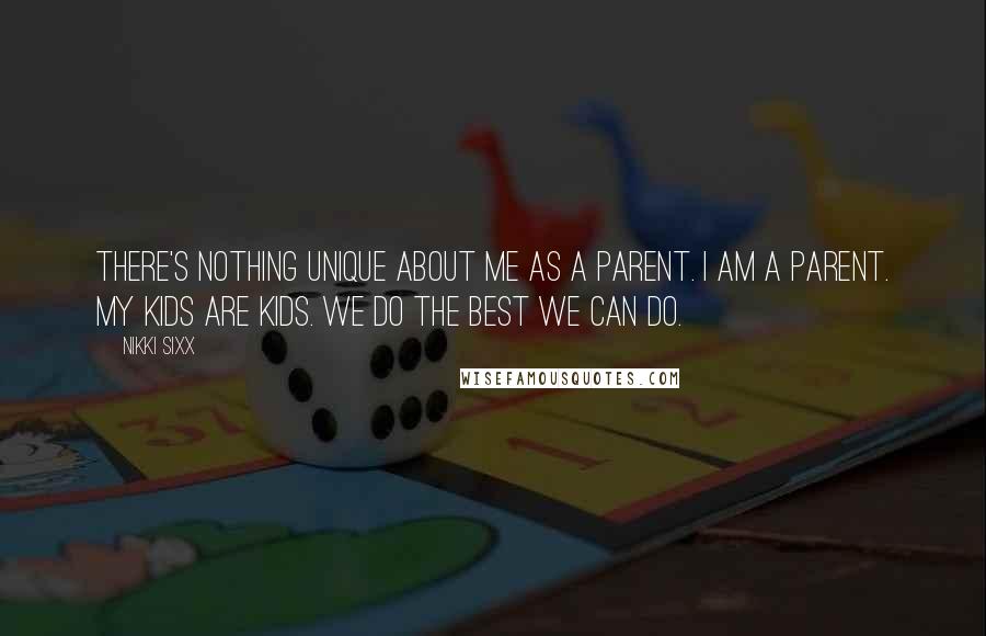 Nikki Sixx Quotes: There's nothing unique about me as a parent. I am a parent. My kids are kids. We do the best we can do.