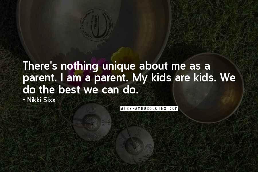 Nikki Sixx Quotes: There's nothing unique about me as a parent. I am a parent. My kids are kids. We do the best we can do.