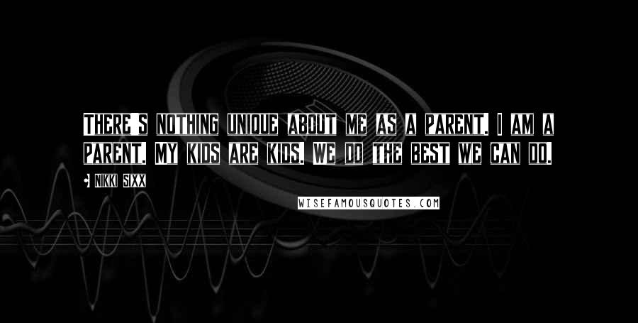 Nikki Sixx Quotes: There's nothing unique about me as a parent. I am a parent. My kids are kids. We do the best we can do.