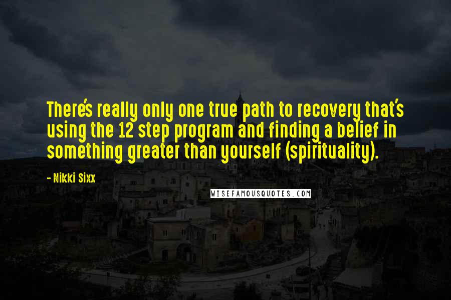 Nikki Sixx Quotes: There's really only one true path to recovery that's using the 12 step program and finding a belief in something greater than yourself (spirituality).