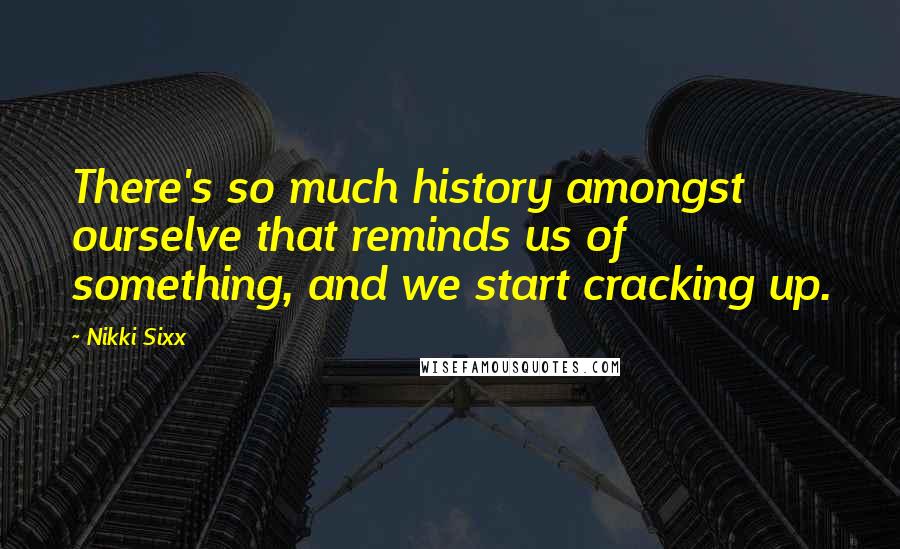 Nikki Sixx Quotes: There's so much history amongst ourselve that reminds us of something, and we start cracking up.