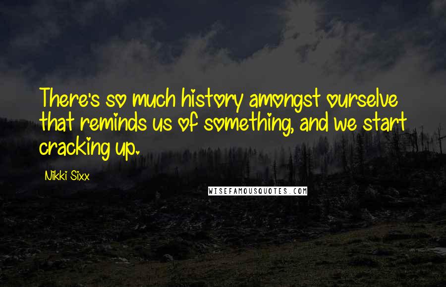 Nikki Sixx Quotes: There's so much history amongst ourselve that reminds us of something, and we start cracking up.