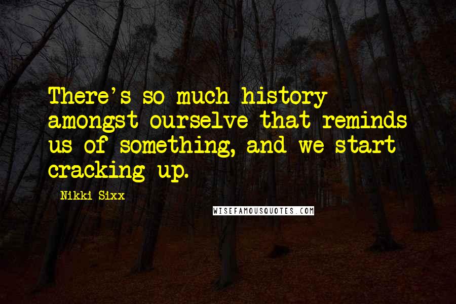 Nikki Sixx Quotes: There's so much history amongst ourselve that reminds us of something, and we start cracking up.