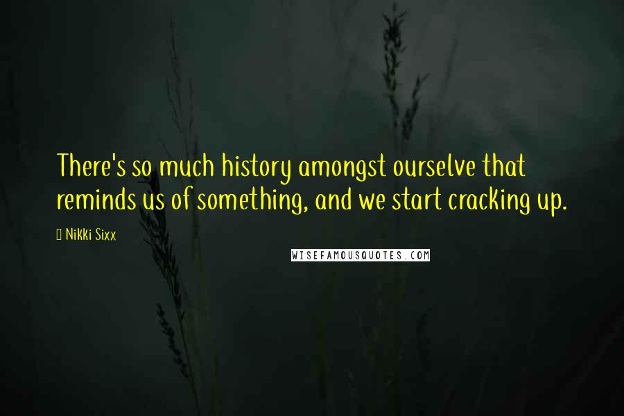 Nikki Sixx Quotes: There's so much history amongst ourselve that reminds us of something, and we start cracking up.