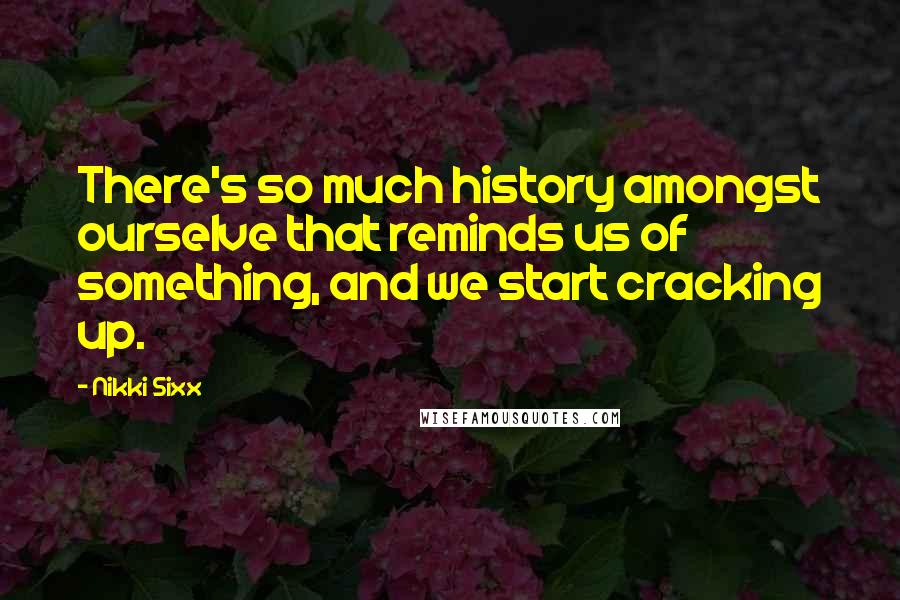 Nikki Sixx Quotes: There's so much history amongst ourselve that reminds us of something, and we start cracking up.