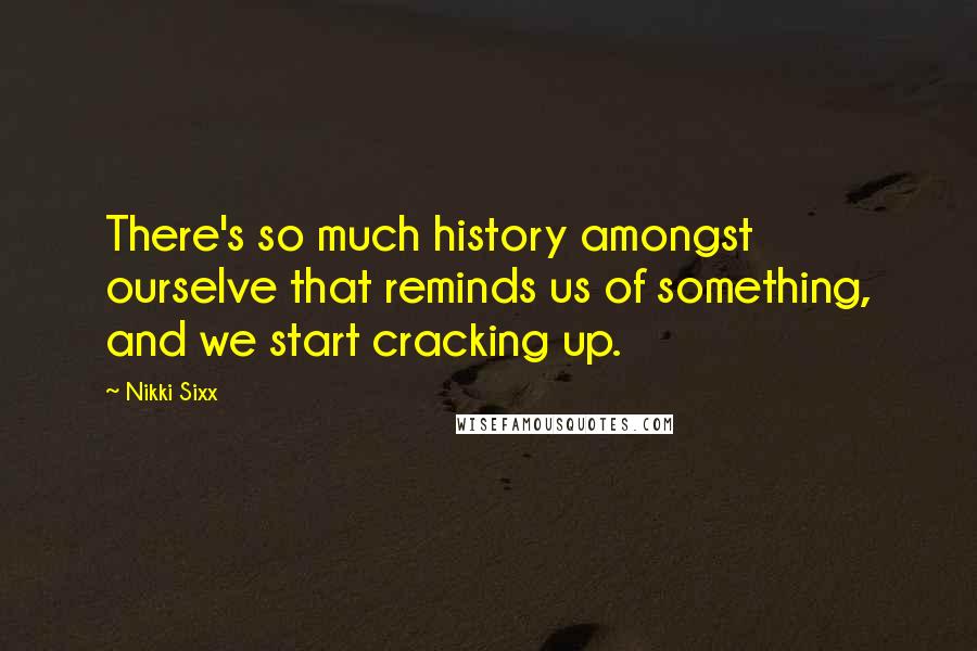 Nikki Sixx Quotes: There's so much history amongst ourselve that reminds us of something, and we start cracking up.