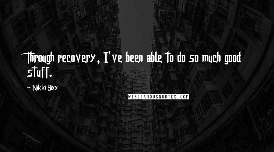 Nikki Sixx Quotes: Through recovery, I've been able to do so much good stuff.