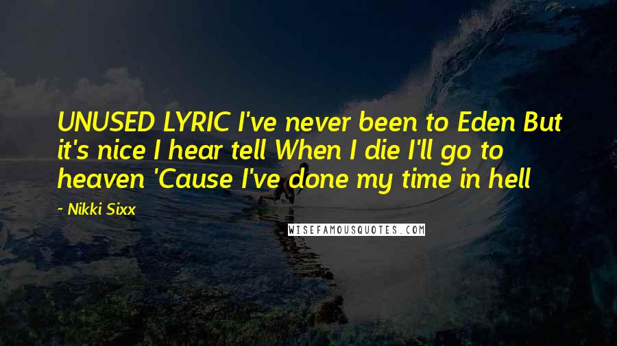 Nikki Sixx Quotes: UNUSED LYRIC I've never been to Eden But it's nice I hear tell When I die I'll go to heaven 'Cause I've done my time in hell