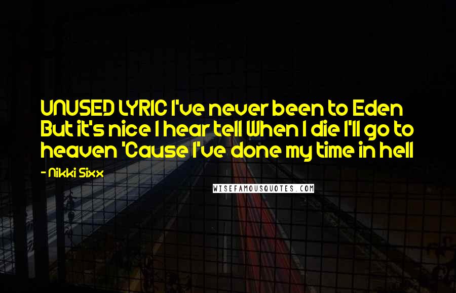 Nikki Sixx Quotes: UNUSED LYRIC I've never been to Eden But it's nice I hear tell When I die I'll go to heaven 'Cause I've done my time in hell