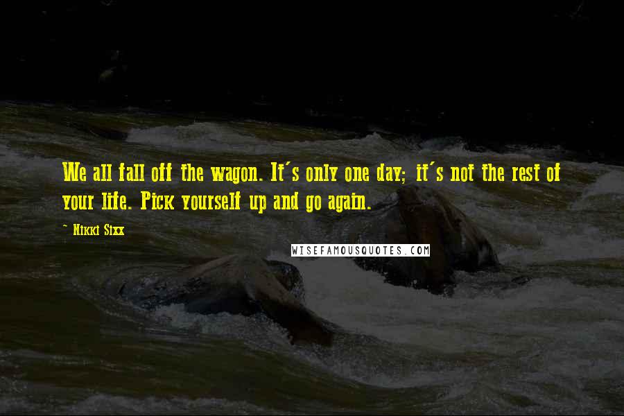 Nikki Sixx Quotes: We all fall off the wagon. It's only one day; it's not the rest of your life. Pick yourself up and go again.