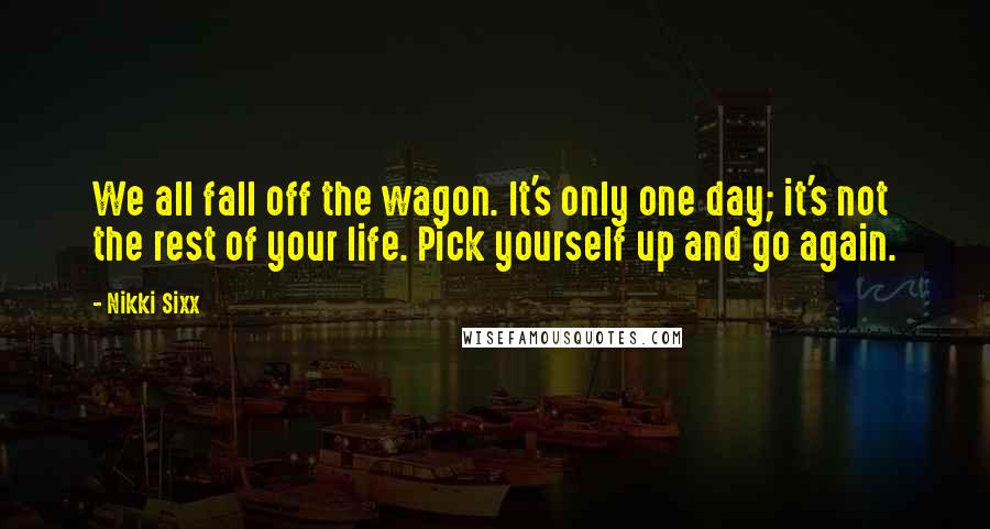 Nikki Sixx Quotes: We all fall off the wagon. It's only one day; it's not the rest of your life. Pick yourself up and go again.