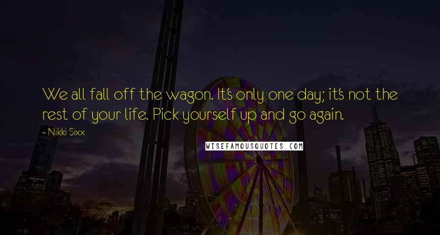 Nikki Sixx Quotes: We all fall off the wagon. It's only one day; it's not the rest of your life. Pick yourself up and go again.